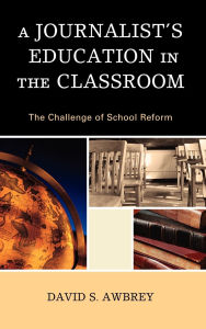 Title: A Journalist's Education in the Classroom: The Challenge of School Reform, Author: David S. Awbrey