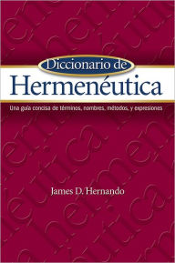 Title: Diccionario de Hermenéutica: Una guía concisa de términos, nombres, métodos, y expresiones, Author: James D. Hernando