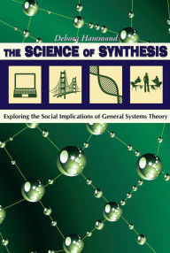 Title: The Science of Synthesis: Exploring the Social Implications of General Systems Theory, Author: Debora Hammond