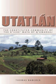 Title: Utatlán: The Constituted Community of the K'iche' Maya of Q'umarkaj, Author: Thomas F. Babcock