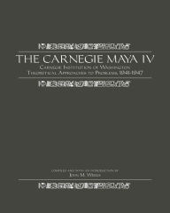 Title: The Carnegie Maya IV: Carnegie Institution of Washington Theoretical Approaches to Problems, 1941-1947, Author: John M. Weeks