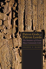 Title: Patron Gods and Patron Lords: The Semiotics of Classic Maya Community Cults, Author: Joanne Baron