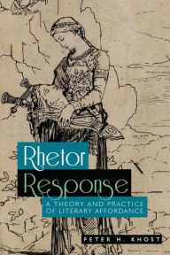 Title: Rhetor Response: A Theory and Practice of Literary Affordance, Author: Peter H. Khost