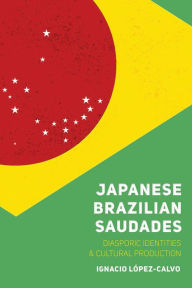 Title: Japanese Brazilian Saudades: Diasporic Identities and Cultural Production, Author: Ignacio López-Calvo