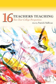 Title: Sixteen Teachers Teaching: Two-Year College Perspectives, Author: Patrick Sullivan