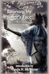 Title: Returning My Sister's Face: And Other Far Eastern Tales of Whimsy and Malice, Author: Eugie Foster