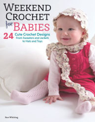 Title: Weekend Crochet for Babies: 24 Cute Crochet Designs, From Sweaters and Jackets to Hats and Toys, Author: Sue Whiting