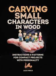 Title: Carving Small Characters in Wood: Instructions & Patterns for Compact Projects with Personality, Author: Jack Price