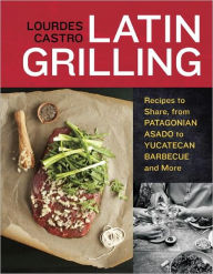 Title: Latin Grilling: Recipes to Share, from Patagonian Asado to Yucatecan Barbecue and More [A Cookbook], Author: Lourdes Castro