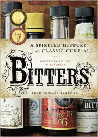 Title: Bitters: A Spirited History of a Classic Cure-All, with Cocktails, Recipes, and Formulas, Author: Brad Thomas Parsons