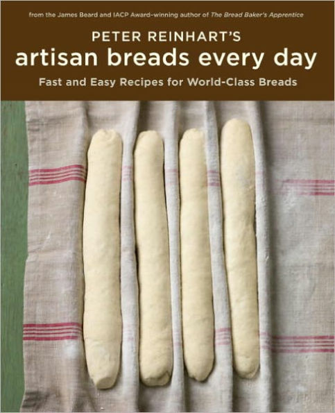 Peter Reinhart's Artisan Breads Every Day: Fast and Easy Recipes for World-Class Breads