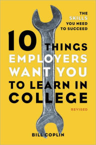 Title: 10 Things Employers Want You to Learn in College, Revised: The Skills You Need to Succeed, Author: Bill Coplin