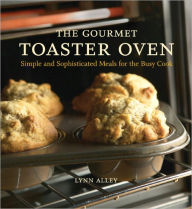 Title: The Gourmet Toaster Oven: Simple and Sophisticated Meals for the Busy Cook [A Cookbook], Author: Lynn Alley
