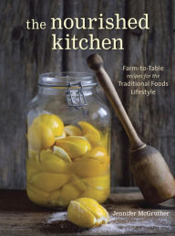 Title: The Nourished Kitchen: Farm-to-Table Recipes for the Traditional Foods Lifestyle Featuring Bone Broths, Fermented Vegetables, Grass-Fed Meats, Wholesome Fats, Raw Dairy, and Kombuchas, Author: Jennifer McGruther
