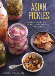 Title: Asian Pickles: Sweet, Sour, Salty, Cured, and Fermented Preserves from Korea, Japan, China, India, and Beyond [A Cookbook], Author: Karen Solomon