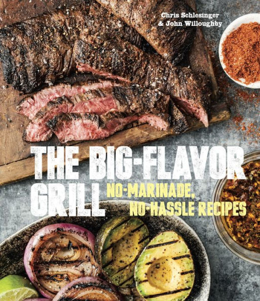 The Big-Flavor Grill: No-Marinade, No-Hassle Recipes for Delicious Steaks, Chicken, Ribs, Chops, Vegetables, Shrimp, and Fish [A Cookbook]