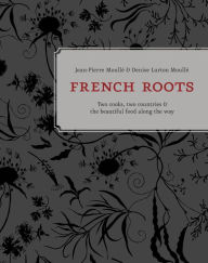 Title: French Roots: Two Cooks, Two Countries, and the Beautiful Food along the Way, Author: Jean-Pierre Moullé