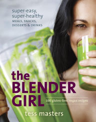 Title: The Blender Girl: Super-Easy, Super-Healthy Meals, Snacks, Desserts, and Drinks--100 Gluten-Free, Vegan Recipes!, Author: Tess Masters