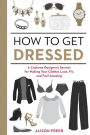 How to Get Dressed: A Costume Designer's Secrets for Making Your Clothes Look, Fit, and Feel Amazing