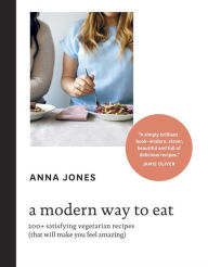 Title: A Modern Way to Eat: 200+ Satisfying Vegetarian Recipes (That Will Make You Feel Amazing) [A Cookbook], Author: Anna Jones
