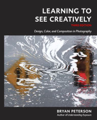 Title: Learning to See Creatively, Third Edition: Design, Color, and Composition in Photography, Author: Bryan Peterson