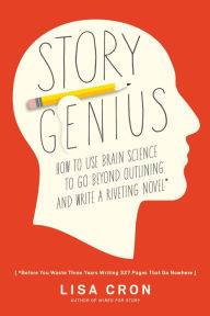 Title: Story Genius: How to Use Brain Science to Go Beyond Outlining and Write a Riveting Novel (Before You Waste Three Years Writing 327 Pages That Go Nowhere), Author: Lisa Cron