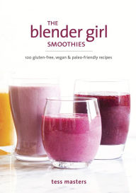 Title: The Blender Girl Smoothies: 100 Gluten-Free, Vegan, and Paleo-Friendly Recipes, Author: Tess Masters