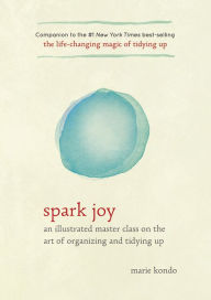 Title: Spark Joy: An Illustrated Master Class on the Art of Organizing and Tidying Up, Author: Marie Kondo
