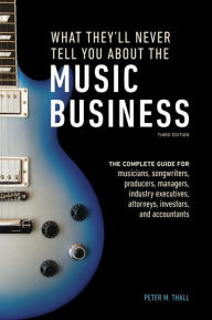 Title: What They'll Never Tell You About the Music Business, Third Edition: The Complete Guide for Musicians, Songwriters, Producers, Managers, Industry Executives, Attorneys, Investors, and Accountants, Author: Peter M. Thall