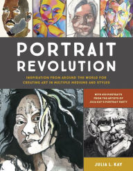 Title: Portrait Revolution: Inspiration from Around the World For Creating Art in Multiple Mediums and Styles, Author: Julia L. Kay