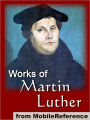Works of Martin Luther: Includes 95 Theses, Commentary on the Epistle to the Galatians, The Table Talk, Concerning Christian Liberty, Large and Small Catechism and more
