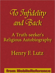 To Infidelity and Back: A Truth-seeker's Religious Autobiography: How I Found Christ and His Church