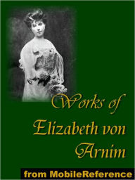 Title: Works of Elizabeth von Arnim: Elizabeth and Her German Garden, The Solitary Summer, The Princess Priscilla's Fortnight, Christine, Christopher and Columbus and The Enchanted April, Author: Elizabeth von Arnim