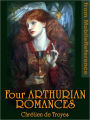 Four Arthurian Romances: Erec et Enide -- Cliges -- Yvain or, The Knight with the Lion -- Lancelot or, The Knight of the Cart