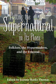 Title: Putting the Supernatural in Its Place: Folklore, the Hypermodern, and the Ethereal, Author: Jeannie Banks Thomas