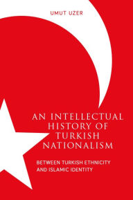 Title: An Intellectual History of Turkish Nationalism: Between Turkish Ethnicity and Islamic Identity, Author: Umut Uzer