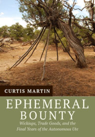 Title: Ephemeral Bounty: Wickiups, Trade Goods, and the Final Years of the Autonomous Ute, Author: Curtis Martin