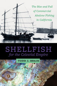 Title: Shellfish for the Celestial Empire: The Rise and Fall of Commercial Abalone Fishing in California, Author: Todd J Braje