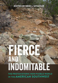 Title: Fierce and Indomitable: The Protohistoric Non-Pueblo World in the American Southwest, Author: Deni J. Seymour