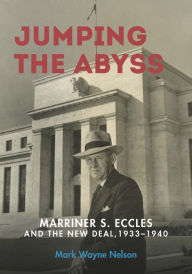 Title: Jumping the Abyss: Marriner S. Eccles and the New Deal, 1933-1940, Author: Mark Wayne Nelson