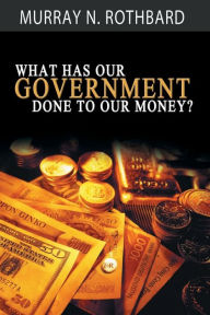 Title: What Has Government Done to Our Money?, Author: Murray N. Rothbard