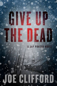 Title: Give Up the Dead: A Jay Porter Novel, Author: Joe Clifford