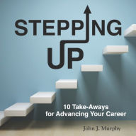Title: Stepping Up: 10 Take-Aways for Advancing Your Career, Author: John J. Murphy