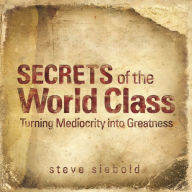 Title: Secrets of the World Class: Turning Mediocrity into Greatness, Author: Steve Siebold