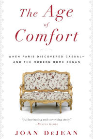 Title: The Age of Comfort: When Paris Discovered Casual--and the Modern Home Began, Author: Joan DeJean
