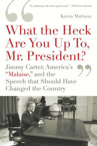 Title: 'What the Heck Are You Up To, Mr. President?': Jimmy Carter, America's 'Malaise,' and the Speech That Should Have Changed the Country, Author: Kevin Mattson
