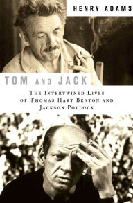Title: Tom and Jack: The Intertwined Lives of Thomas Hart Benton and Jackson Pollock, Author: Henry Adams