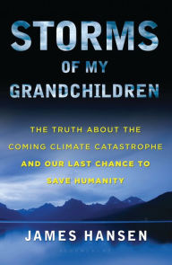 Title: Storms of My Grandchildren: The Truth about the Coming Climate Catastrophe and Our Last Chance to Save Humanity, Author: James Hansen