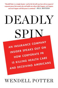 Title: Deadly Spin: An Insurance Company Insider Speaks Out on How Corporate PR Is Killing Health Care and Deceiving Americans, Author: Wendell Potter