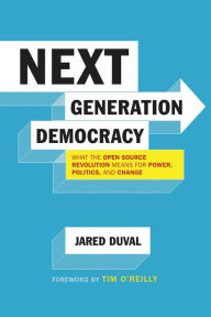 Title: Next Generation Democracy: What the Open-Source Revolution Means for Power, Politics, and Change, Author: Jared Duval
